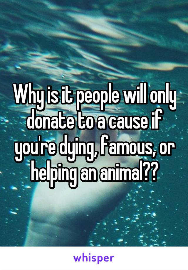 Why is it people will only donate to a cause if you're dying, famous, or helping an animal??