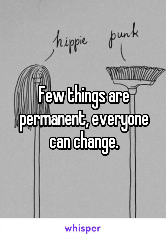 Few things are permanent, everyone can change.