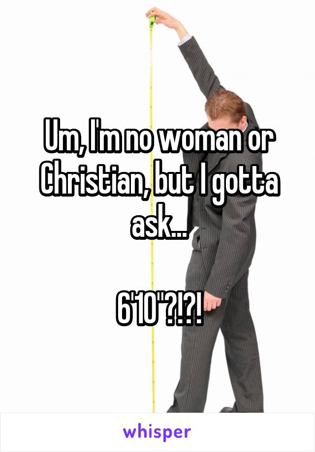 Um, I'm no woman or Christian, but I gotta ask...

6'10"?!?!