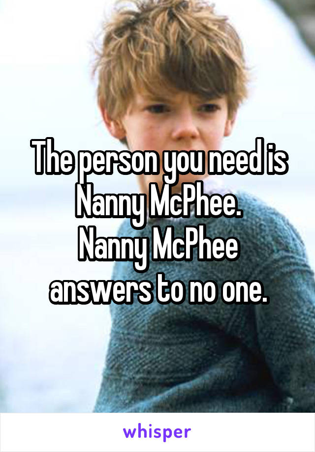 The person you need is Nanny McPhee.
Nanny McPhee answers to no one.