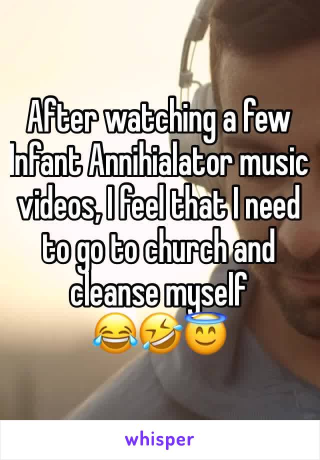 After watching a few Infant Annihialator music videos, I feel that I need to go to church and cleanse myself
😂🤣😇