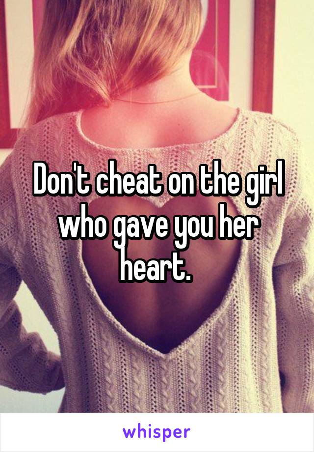 Don't cheat on the girl who gave you her heart. 
