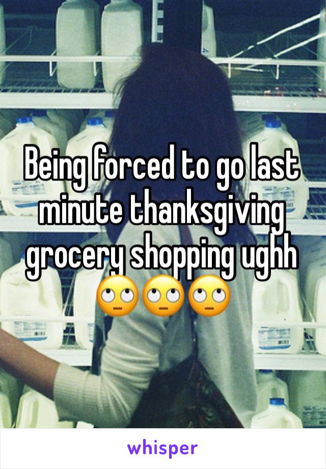Being forced to go last minute thanksgiving grocery shopping ughh 🙄🙄🙄