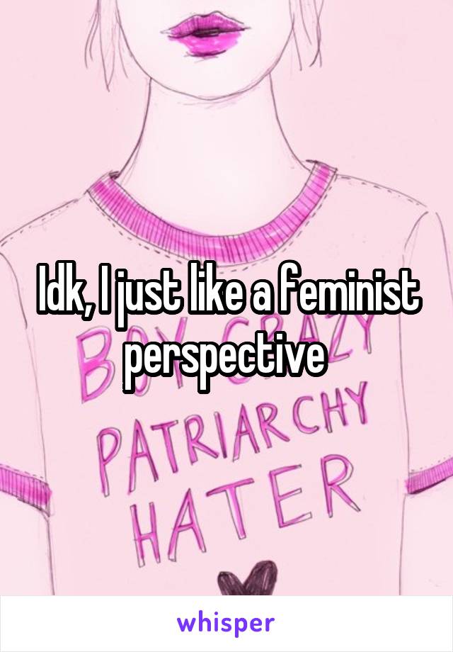 Idk, I just like a feminist perspective 
