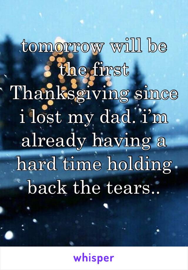 tomorrow will be the first Thanksgiving since i lost my dad. i’m already having a hard time holding back the tears..