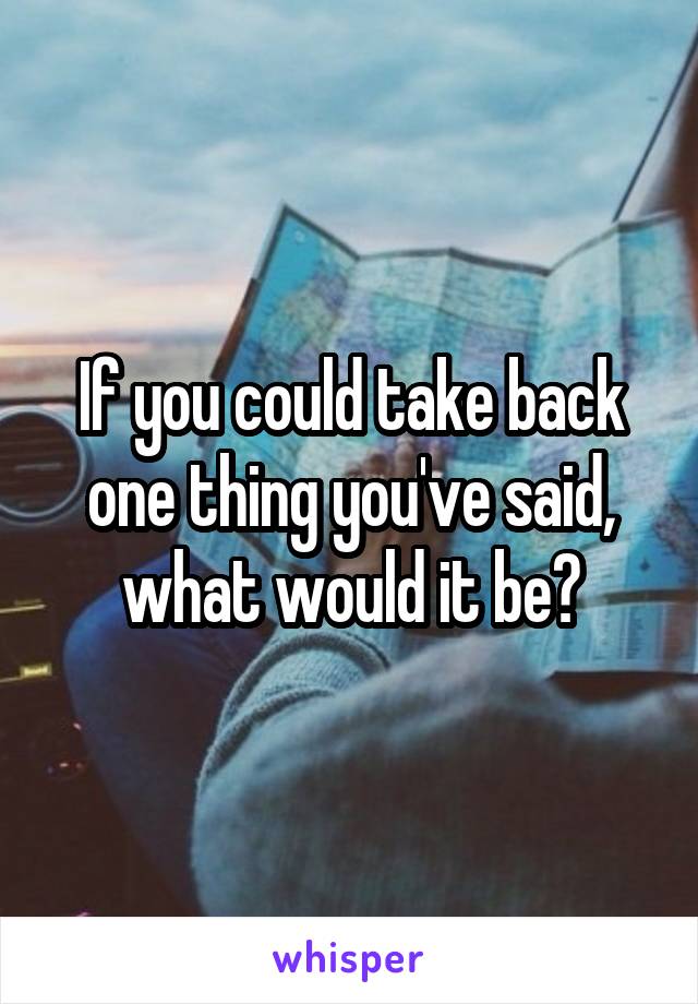 If you could take back one thing you've said, what would it be?
