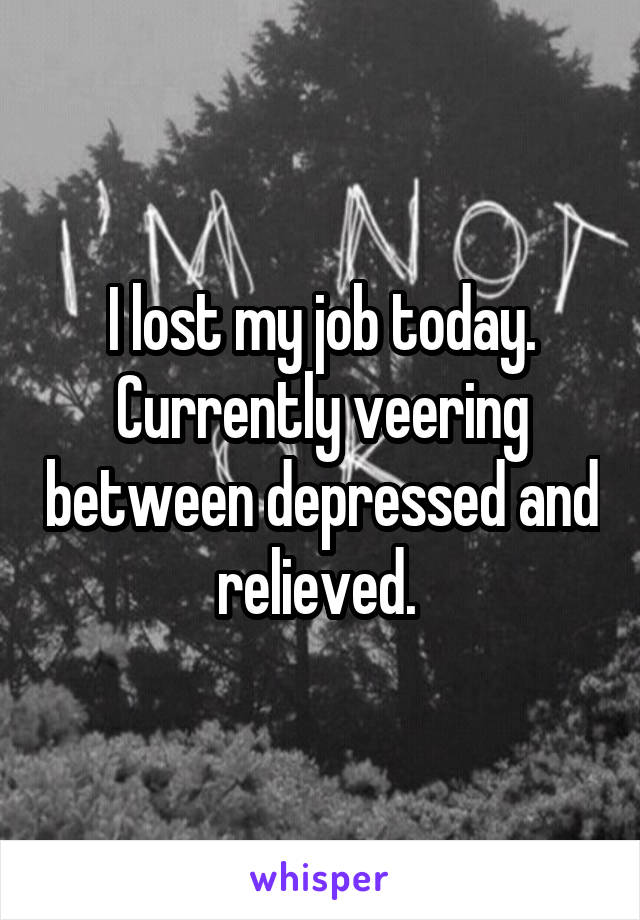 I lost my job today. Currently veering between depressed and relieved. 