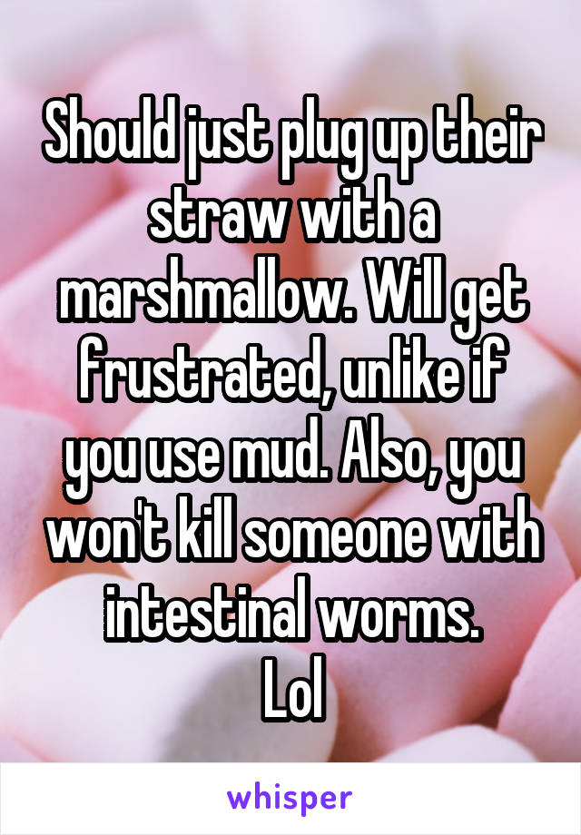 Should just plug up their straw with a marshmallow. Will get frustrated, unlike if you use mud. Also, you won't kill someone with intestinal worms.
Lol