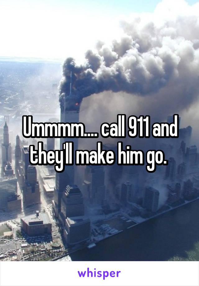 Ummmm.... call 911 and they'll make him go. 
