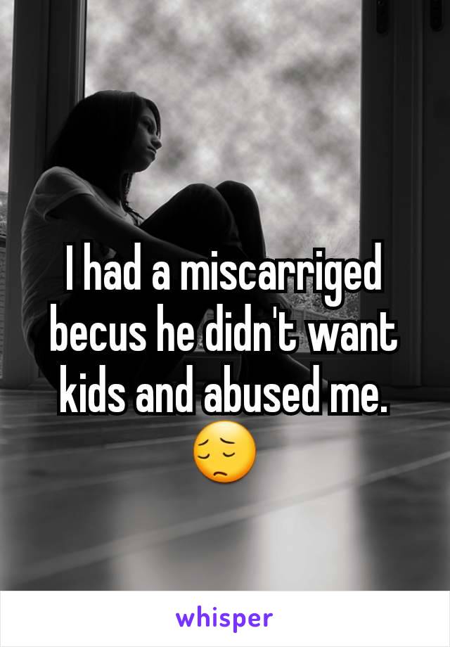 I had a miscarriged becus he didn't want kids and abused me.😔