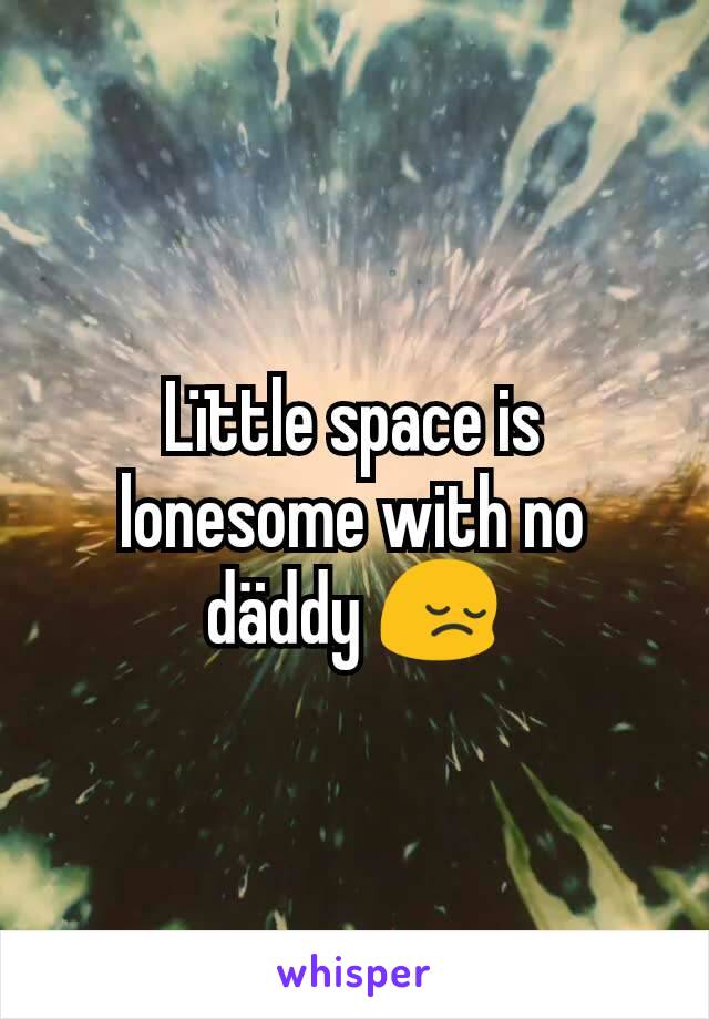 Lïttle space is lonesome with no däddy 😔