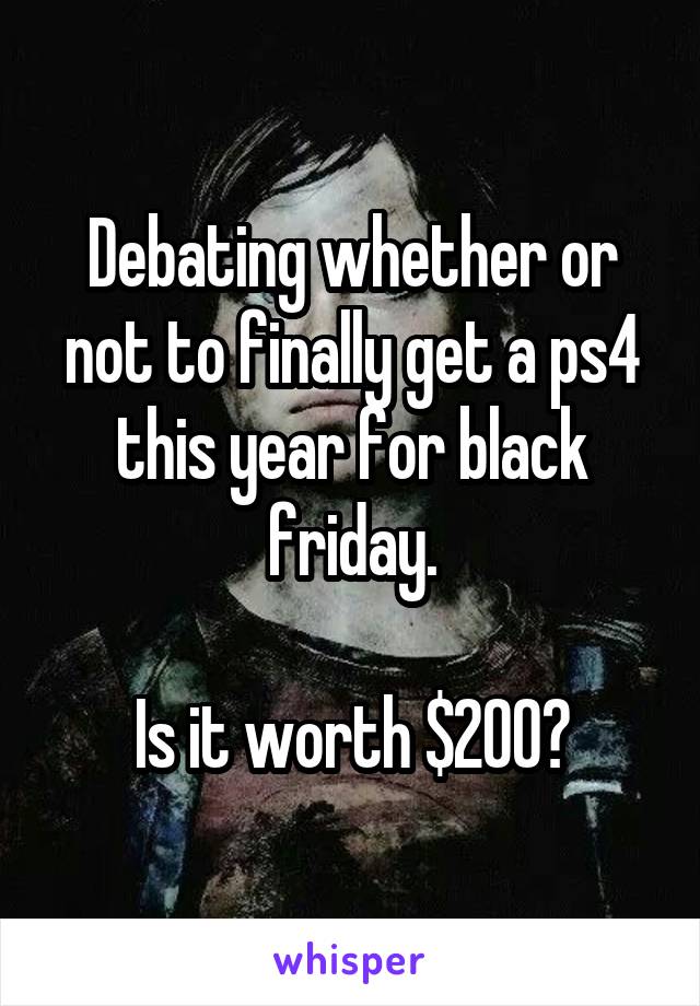 Debating whether or not to finally get a ps4 this year for black friday.

Is it worth $200?