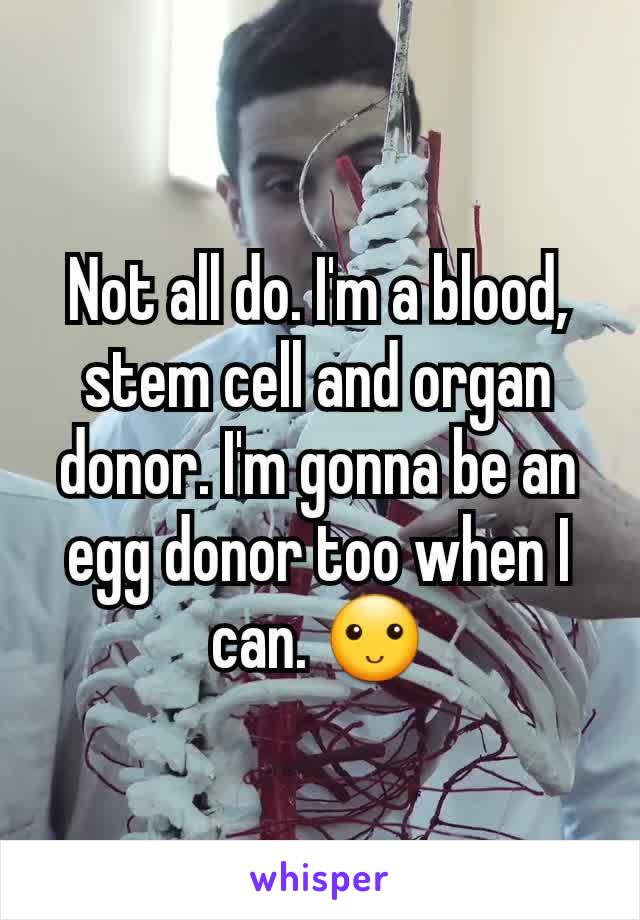 Not all do. I'm a blood, stem cell and organ donor. I'm gonna be an egg donor too when I can. 🙂