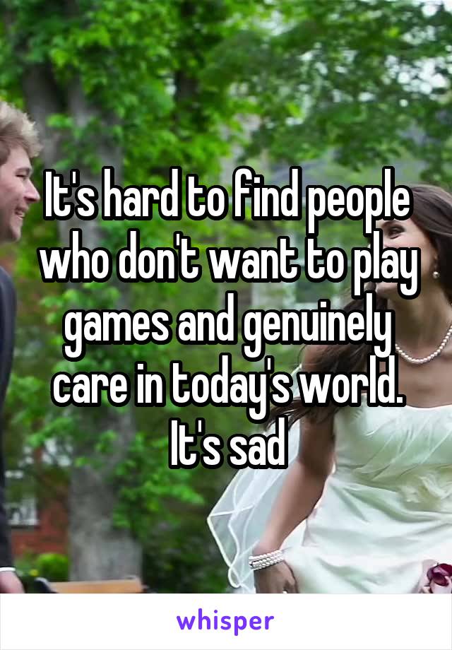 It's hard to find people who don't want to play games and genuinely care in today's world. It's sad
