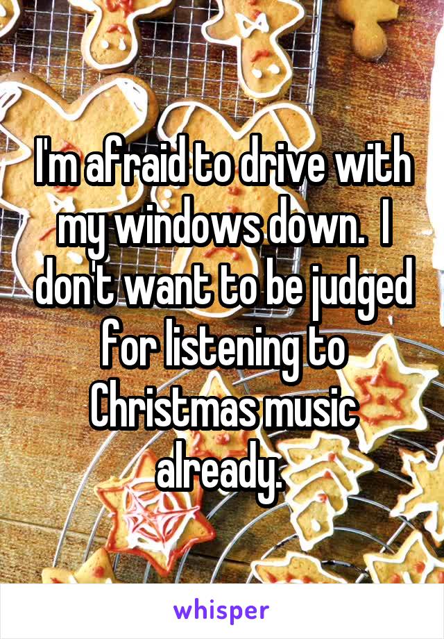 I'm afraid to drive with my windows down.  I don't want to be judged for listening to Christmas music already. 