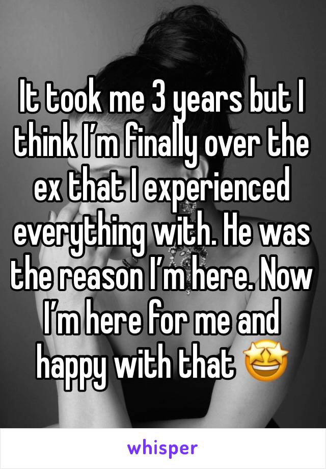 It took me 3 years but I think I’m finally over the ex that I experienced everything with. He was the reason I’m here. Now I’m here for me and happy with that 🤩