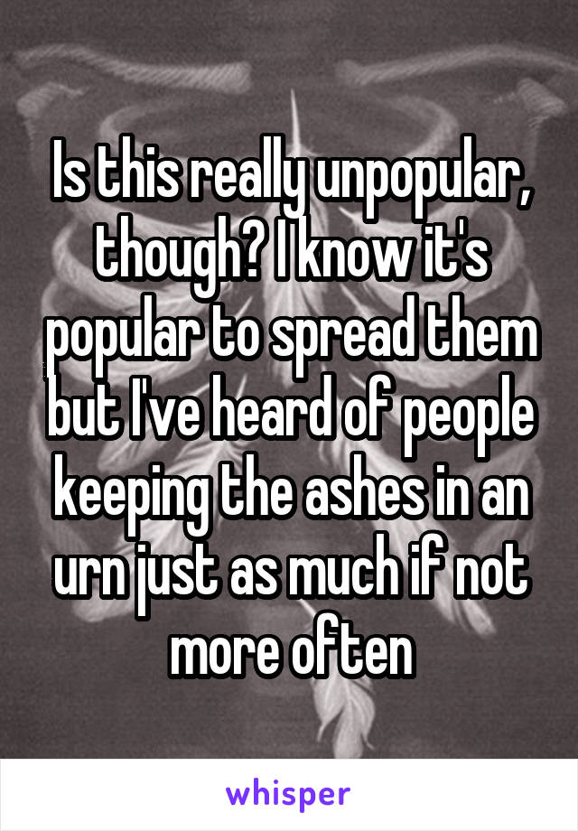 Is this really unpopular, though? I know it's popular to spread them but I've heard of people keeping the ashes in an urn just as much if not more often