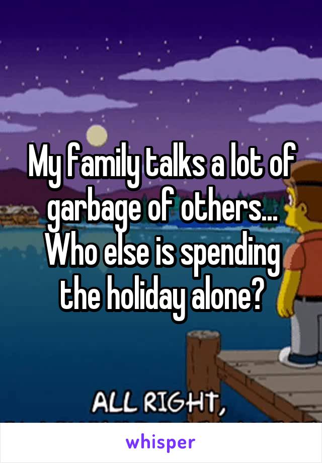My family talks a lot of garbage of others... Who else is spending the holiday alone?