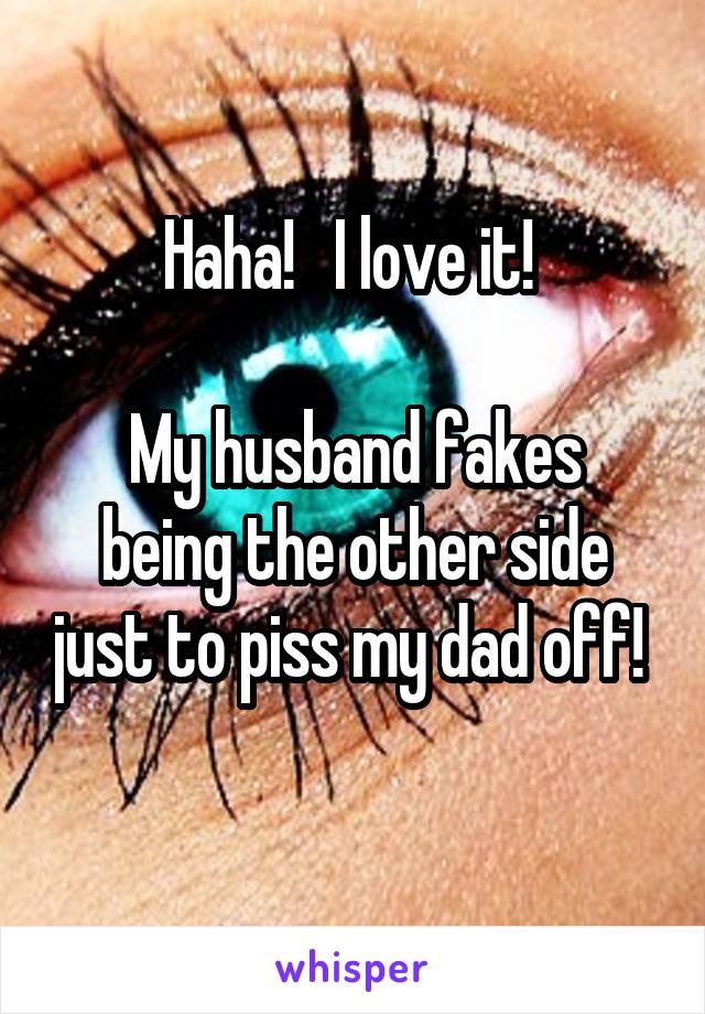 Haha!   I love it! 

My husband fakes being the other side just to piss my dad off! 
