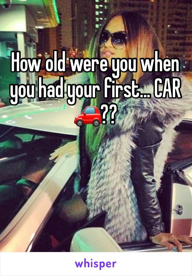 How old were you when you had your first... CAR 🚗??