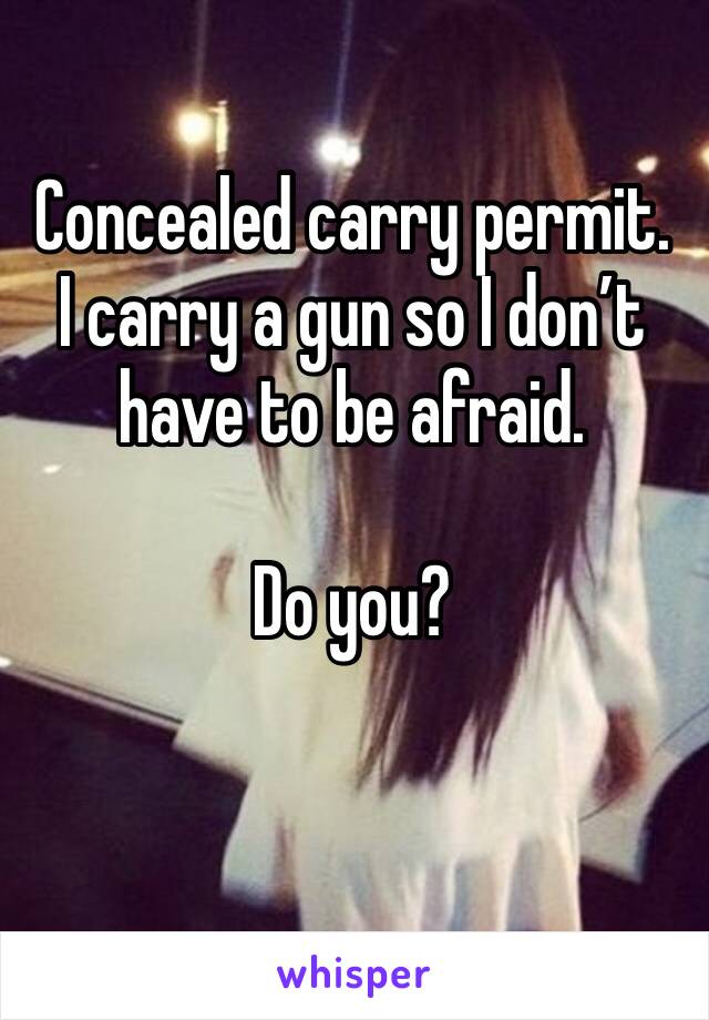 Concealed carry permit.
I carry a gun so I don’t have to be afraid. 

Do you?