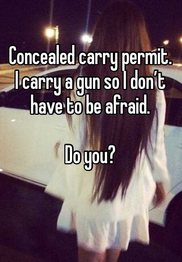 Concealed carry permit.
I carry a gun so I don’t have to be afraid. 

Do you?