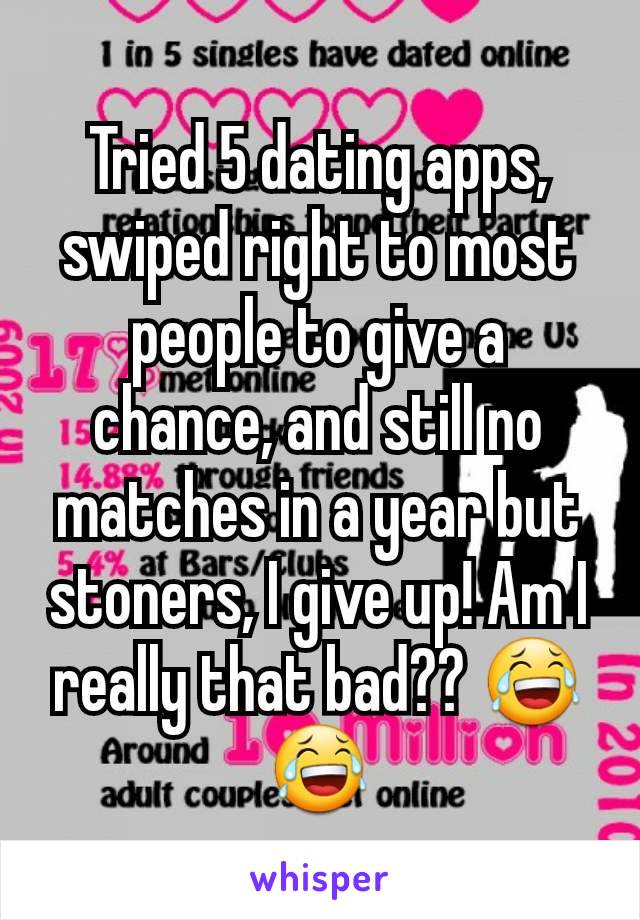 Tried 5 dating apps, swiped right to most people to give a chance, and still no matches in a year but stoners, I give up! Am I really that bad?? 😂😂