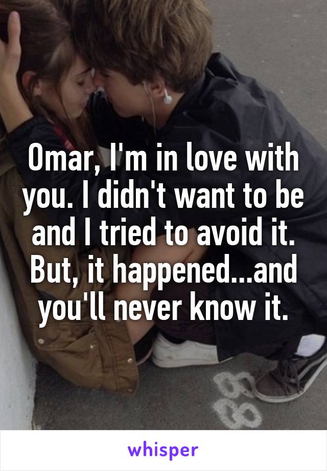 Omar, I'm in love with you. I didn't want to be and I tried to avoid it. But, it happened...and you'll never know it.