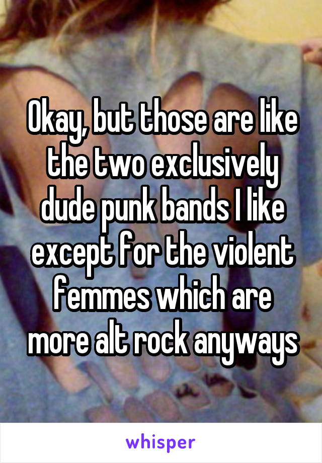 Okay, but those are like the two exclusively dude punk bands I like except for the violent femmes which are more alt rock anyways