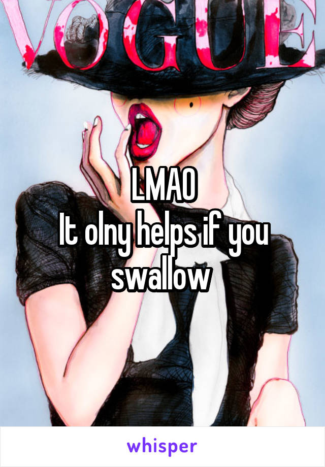 LMAO
It olny helps if you swallow 