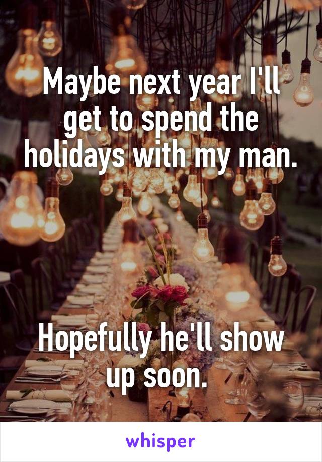 Maybe next year I'll get to spend the holidays with my man. 



Hopefully he'll show up soon. 