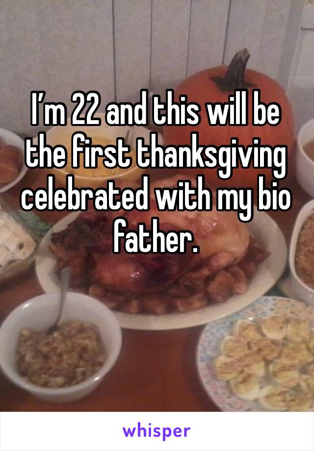 I’m 22 and this will be the first thanksgiving celebrated with my bio father. 
