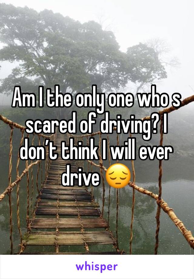 Am I the only one who s scared of driving? I don’t think I will ever drive 😔