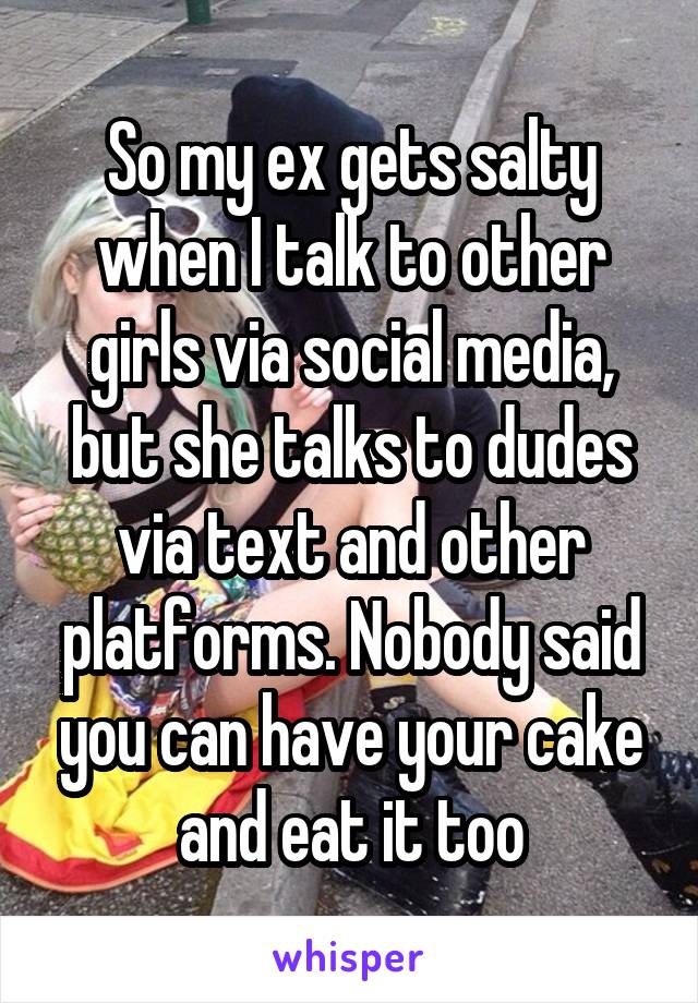 So my ex gets salty when I talk to other girls via social media, but she talks to dudes via text and other platforms. Nobody said you can have your cake and eat it too