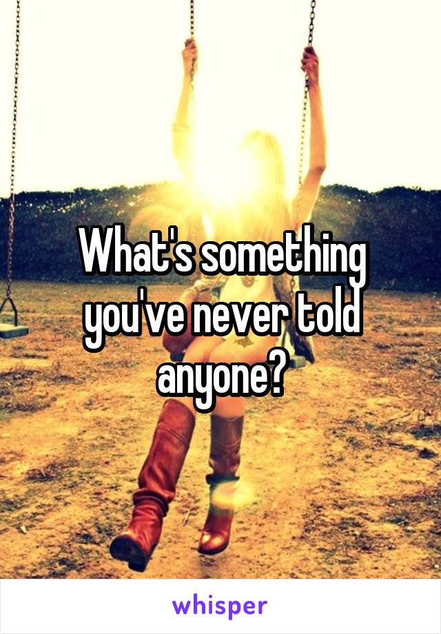 What's something you've never told anyone?