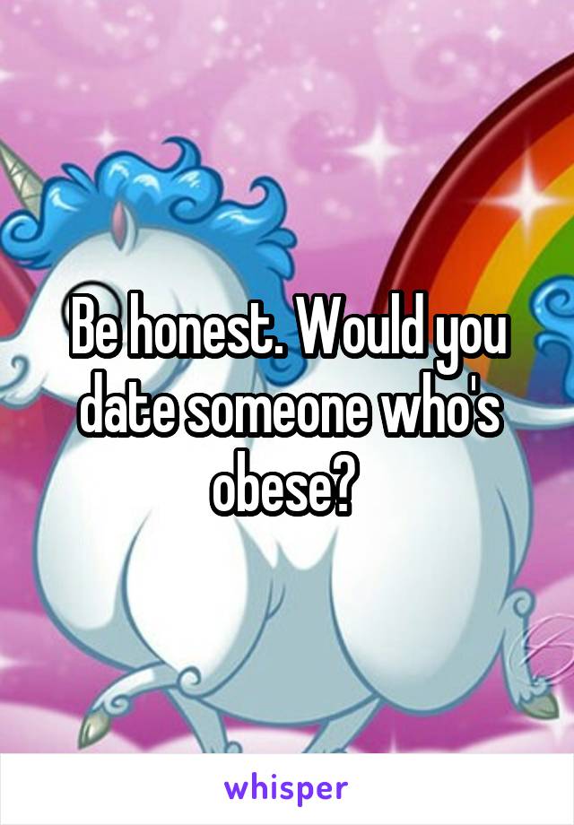 Be honest. Would you date someone who's obese? 