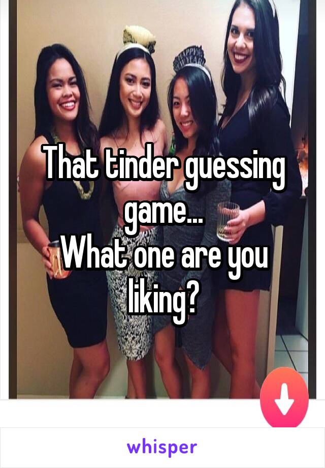 That tinder guessing game...
What one are you liking?