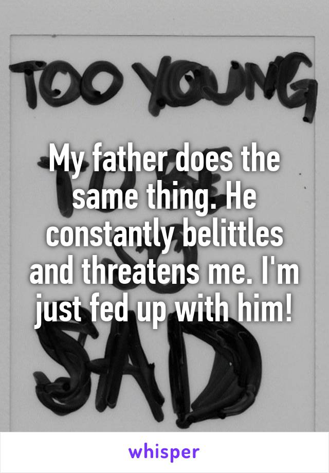 My father does the same thing. He constantly belittles and threatens me. I'm just fed up with him!