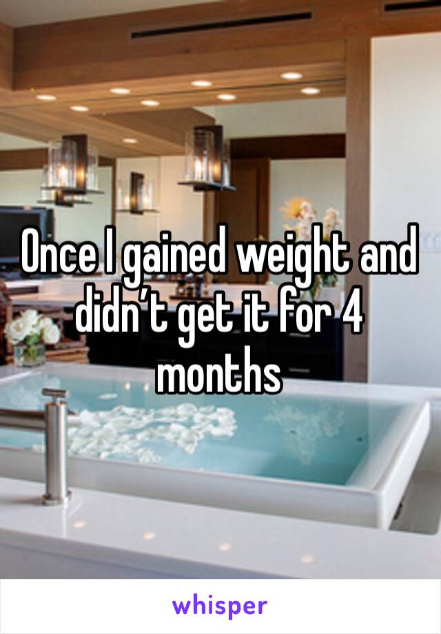 Once I gained weight and didn’t get it for 4 months