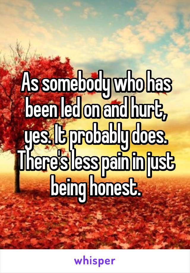 As somebody who has been led on and hurt, yes. It probably does. There's less pain in just being honest.
