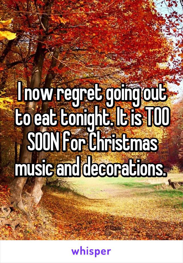 I now regret going out to eat tonight. It is TOO SOON for Christmas music and decorations. 