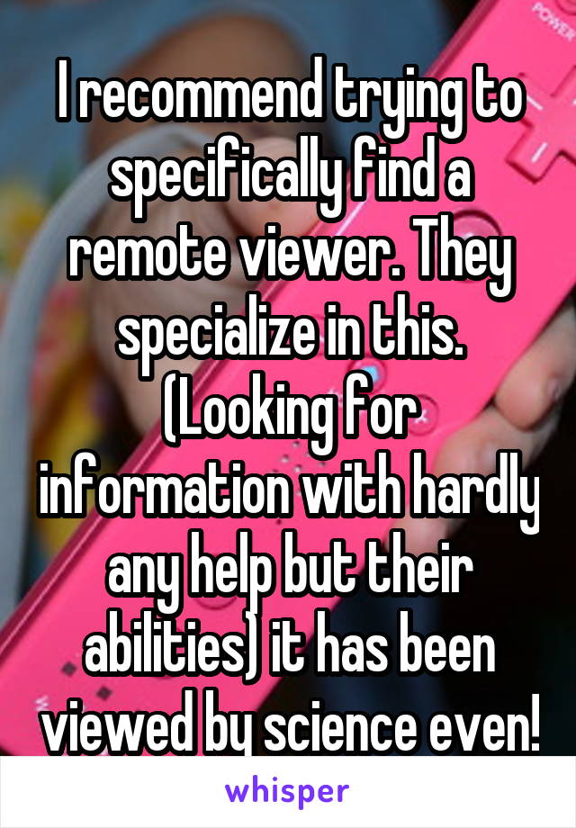 I recommend trying to specifically find a remote viewer. They specialize in this. (Looking for information with hardly any help but their abilities) it has been viewed by science even!