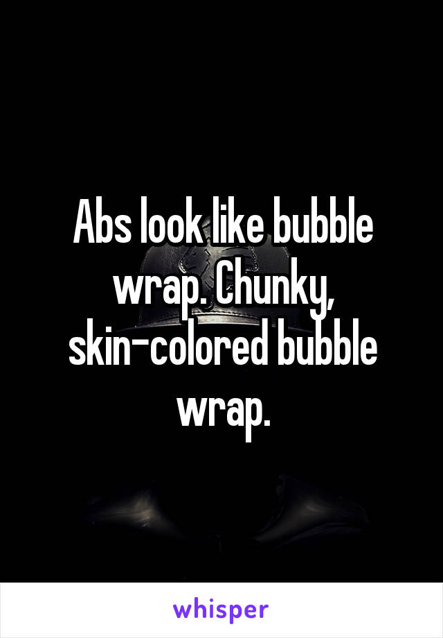 Abs look like bubble wrap. Chunky, skin-colored bubble wrap.
