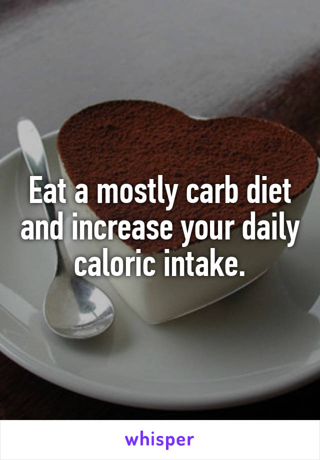 Eat a mostly carb diet and increase your daily caloric intake.