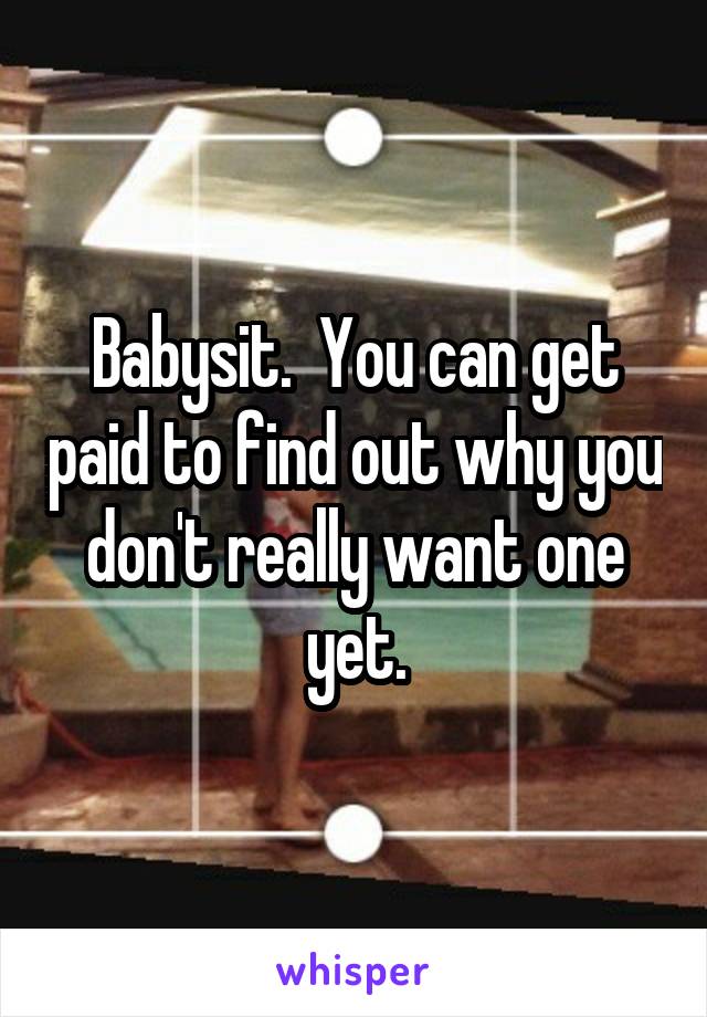 Babysit.  You can get paid to find out why you don't really want one yet.