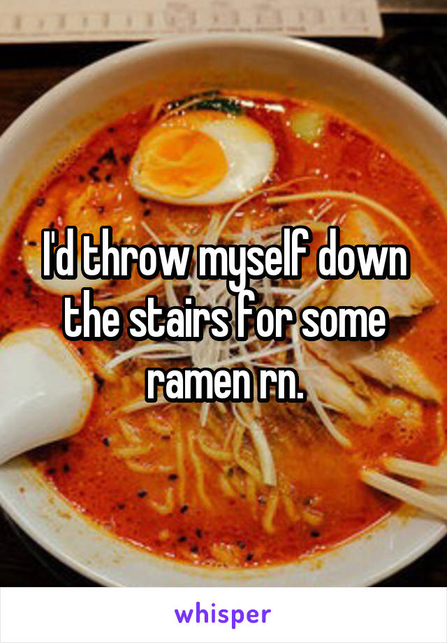 I'd throw myself down the stairs for some ramen rn.