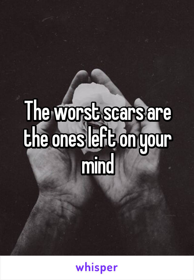The worst scars are the ones left on your mind