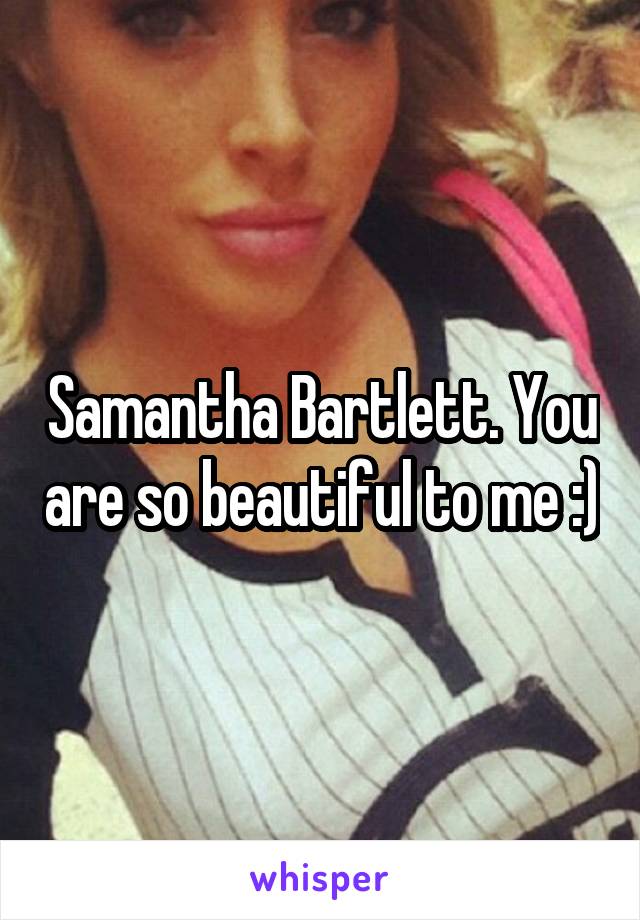 Samantha Bartlett. You are so beautiful to me :)