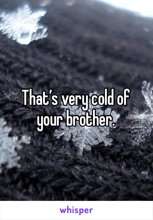 That’s very cold of your brother. 