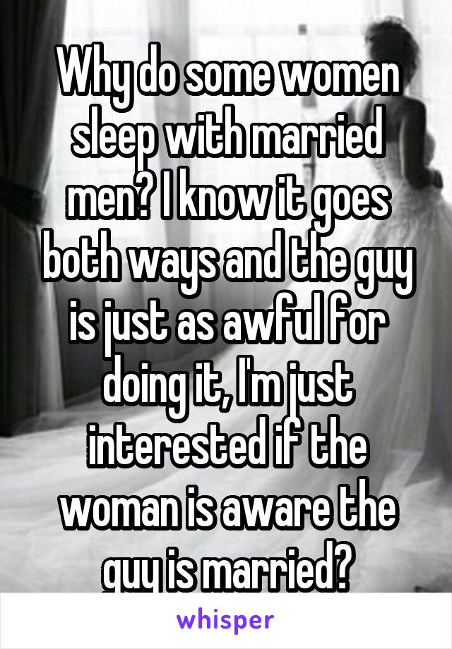 Why do some women sleep with married men? I know it goes both ways and the guy is just as awful for doing it, I'm just interested if the woman is aware the guy is married?
